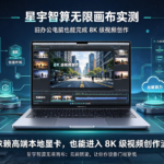 星宇智算无限画布实测:旧办公电脑也能完成 8K 级视频创作